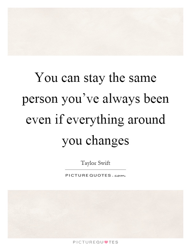 You can stay the same person you've always been even if everything around you changes Picture Quote #1