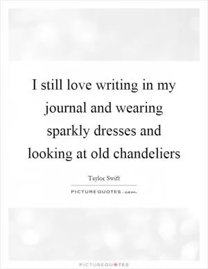 I still love writing in my journal and wearing sparkly dresses and looking at old chandeliers Picture Quote #1