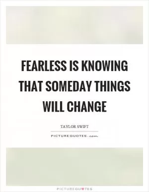 Fearless is knowing that someday things will change Picture Quote #1