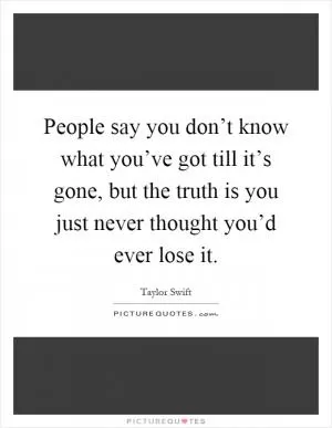 People say you don’t know what you’ve got till it’s gone, but the truth is you just never thought you’d ever lose it Picture Quote #1