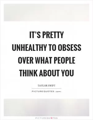 It’s pretty unhealthy to obsess over what people think about you Picture Quote #1