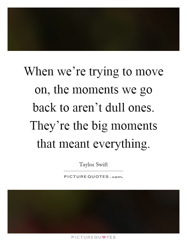 When we're trying to move on, the moments we go back to aren't dull ones. They're the big moments that meant everything Picture Quote #1