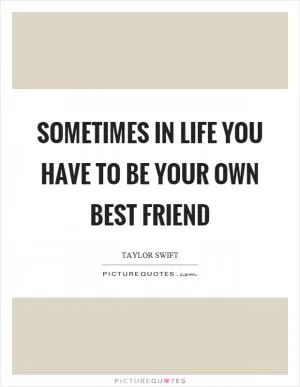 Sometimes in life you have to be your own best friend Picture Quote #1