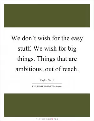 We don’t wish for the easy stuff. We wish for big things. Things that are ambitious, out of reach Picture Quote #1
