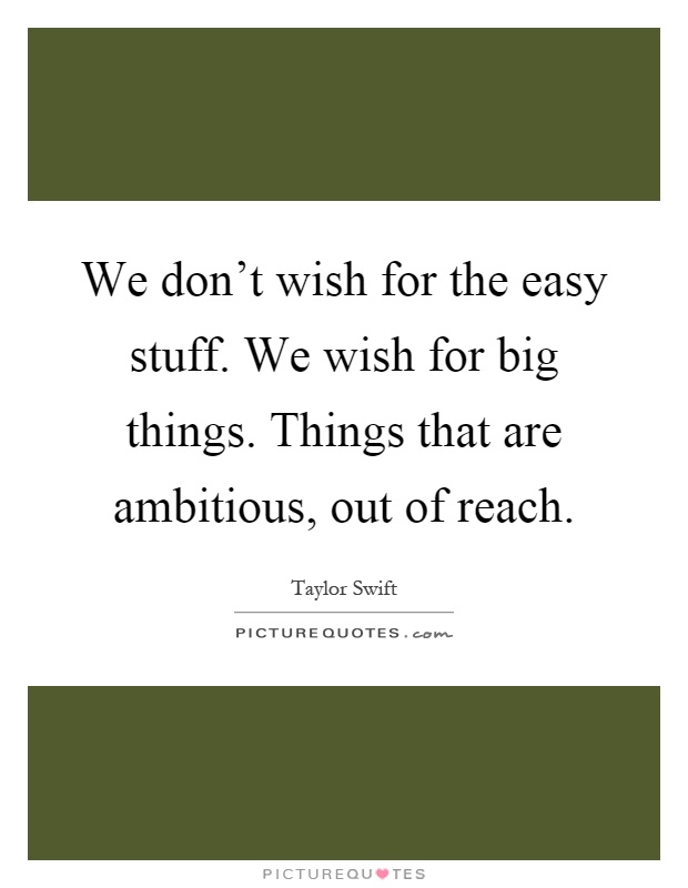 We don't wish for the easy stuff. We wish for big things. Things that are ambitious, out of reach Picture Quote #1