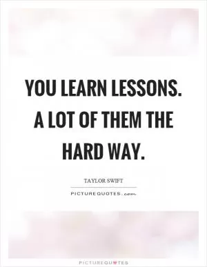 You learn lessons. A lot of them the hard way Picture Quote #1