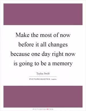 Make the most of now before it all changes because one day right now is going to be a memory Picture Quote #1