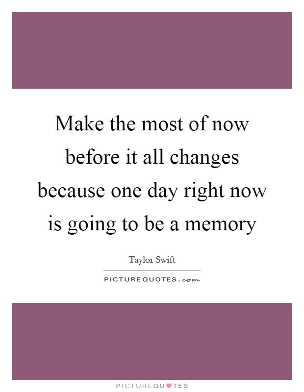 Make the most of now before it all changes because one day right now is going to be a memory Picture Quote #1