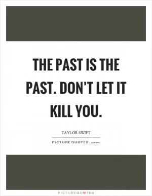 The past is the past. Don’t let it kill you Picture Quote #1