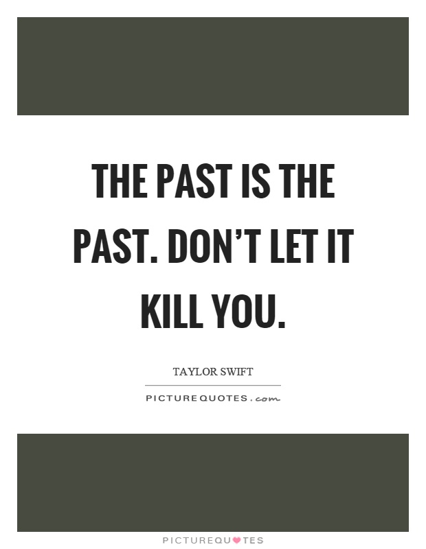 The past is the past. Don't let it kill you Picture Quote #1