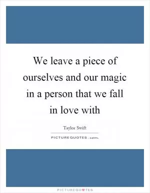 We leave a piece of ourselves and our magic in a person that we fall in love with Picture Quote #1