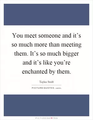 You meet someone and it’s so much more than meeting them. It’s so much bigger and it’s like you’re enchanted by them Picture Quote #1