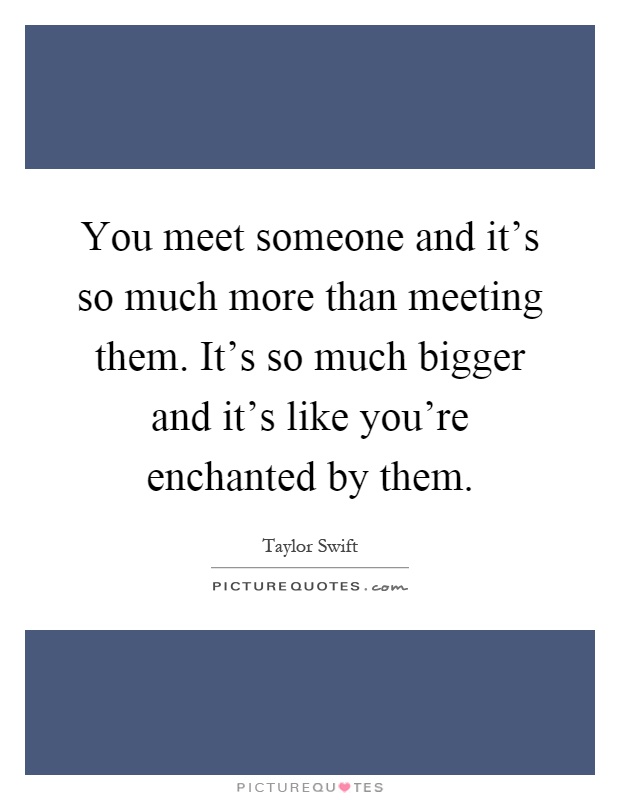 You meet someone and it's so much more than meeting them. It's so much bigger and it's like you're enchanted by them Picture Quote #1