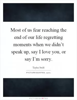 Most of us fear reaching the end of our life regretting moments when we didn’t speak up, say I love you, or say I’m sorry Picture Quote #1