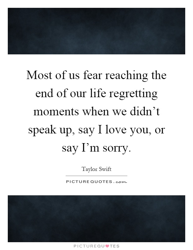 Most of us fear reaching the end of our life regretting moments when we didn't speak up, say I love you, or say I'm sorry Picture Quote #1