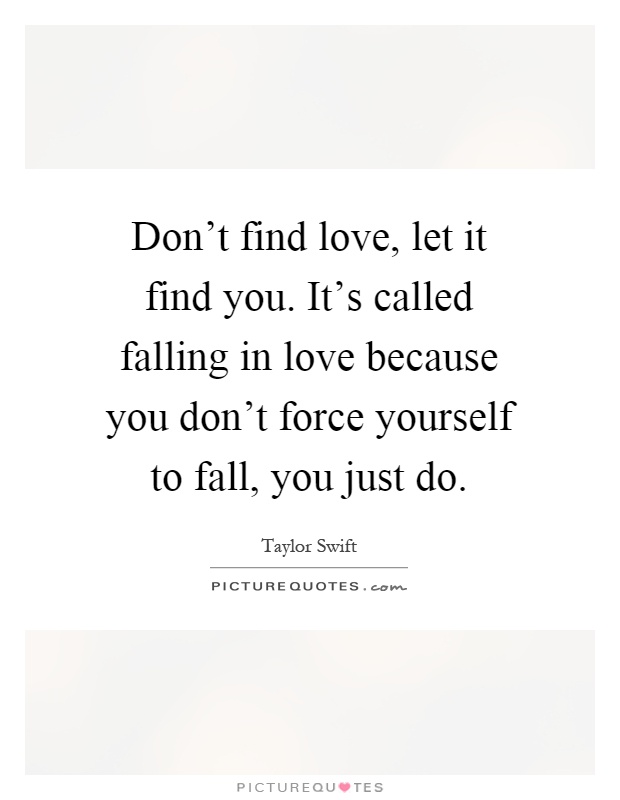 Don't find love, let it find you. It's called falling in love because you don't force yourself to fall, you just do Picture Quote #1