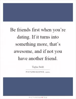 Be friends first when you’re dating. If it turns into something more, that’s awesome, and if not you have another friend Picture Quote #1