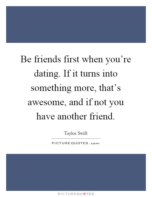 Be friends first when you're dating. If it turns into something more, that's awesome, and if not you have another friend Picture Quote #1