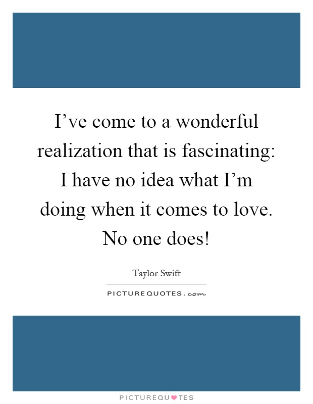 I've come to a wonderful realization that is fascinating: I have no idea what I'm doing when it comes to love. No one does! Picture Quote #1