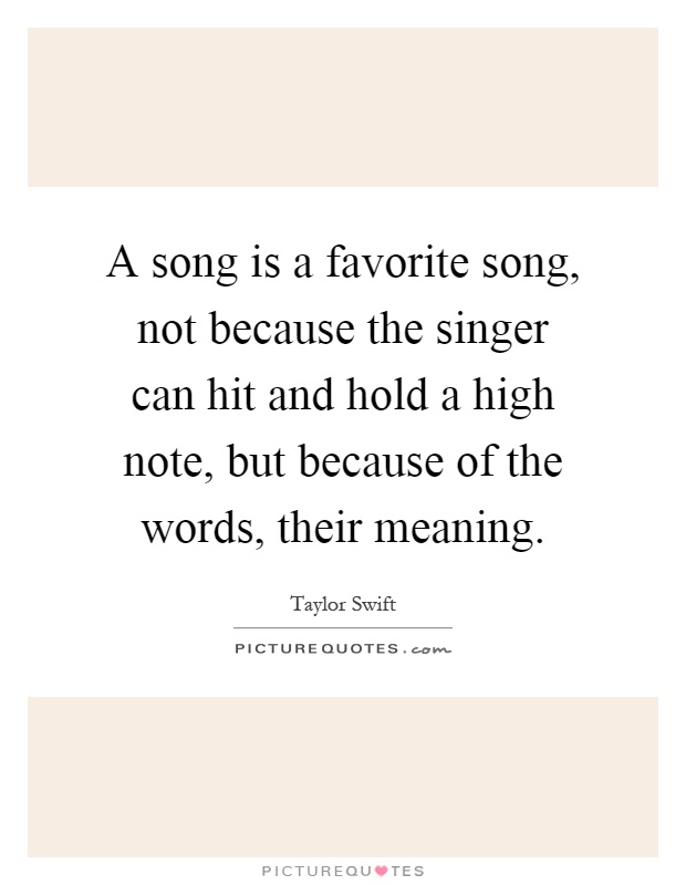 A song is a favorite song, not because the singer can hit and hold a high note, but because of the words, their meaning Picture Quote #1