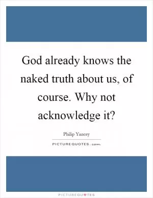 God already knows the naked truth about us, of course. Why not acknowledge it? Picture Quote #1