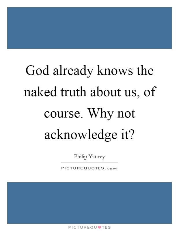 God already knows the naked truth about us, of course. Why not acknowledge it? Picture Quote #1