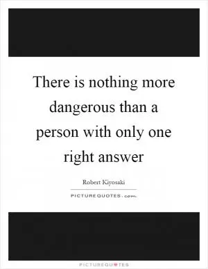 There is nothing more dangerous than a person with only one right answer Picture Quote #1