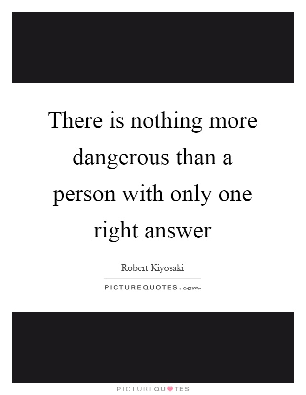 There is nothing more dangerous than a person with only one right answer Picture Quote #1