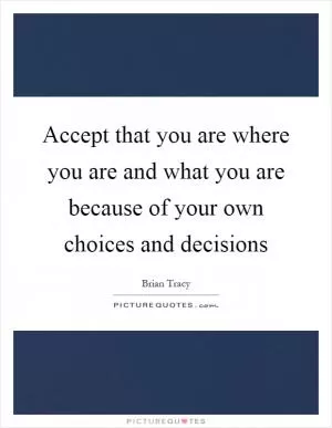 Accept that you are where you are and what you are because of your own choices and decisions Picture Quote #1