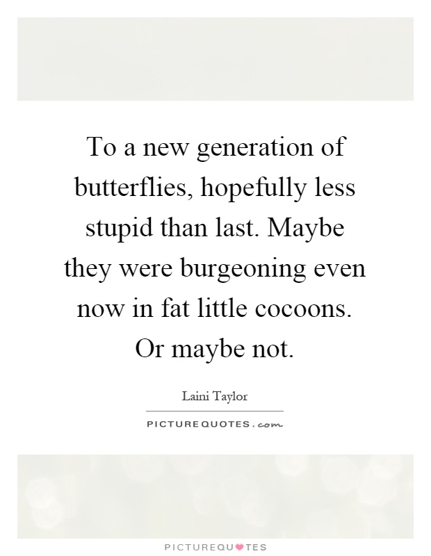 To a new generation of butterflies, hopefully less stupid than last. Maybe they were burgeoning even now in fat little cocoons. Or maybe not Picture Quote #1