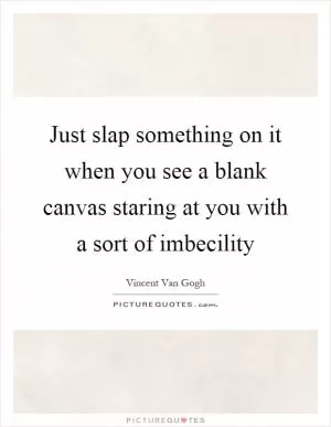 Just slap something on it when you see a blank canvas staring at you with a sort of imbecility Picture Quote #1