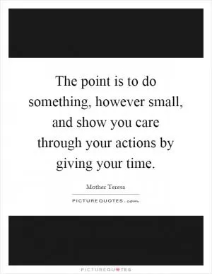 The point is to do something, however small, and show you care through your actions by giving your time Picture Quote #1