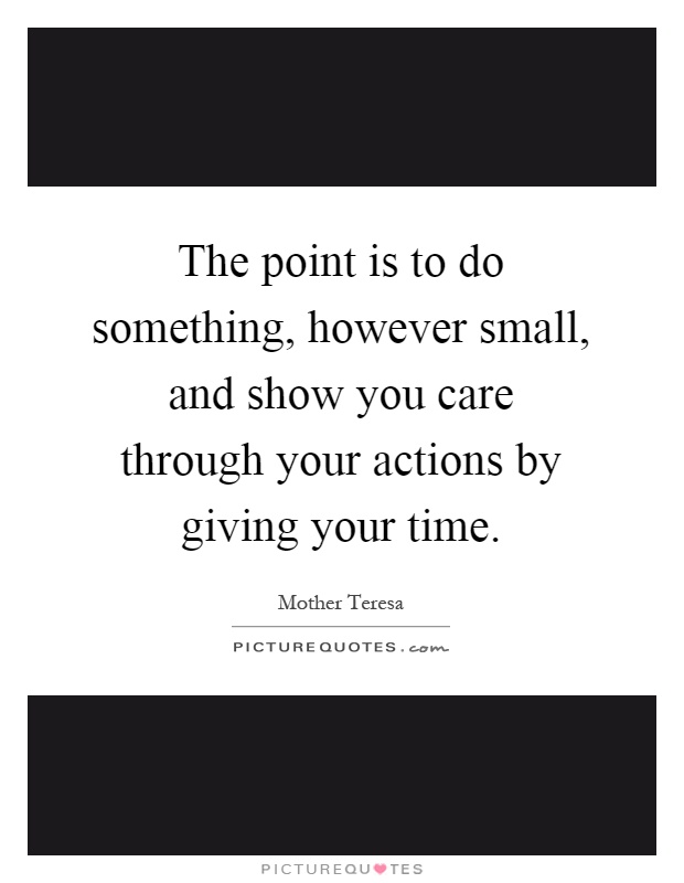 The point is to do something, however small, and show you care through your actions by giving your time Picture Quote #1