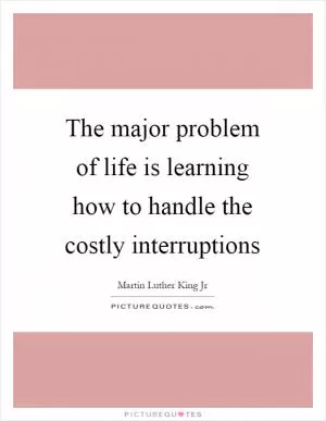 The major problem of life is learning how to handle the costly interruptions Picture Quote #1