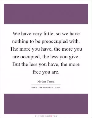 We have very little, so we have nothing to be preoccupied with. The more you have, the more you are occupied, the less you give. But the less you have, the more free you are Picture Quote #1