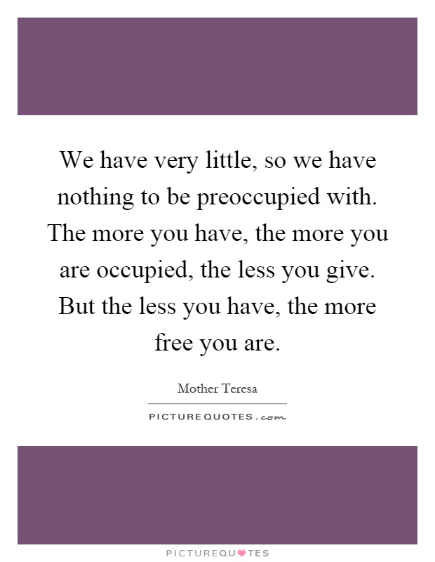 We have very little, so we have nothing to be preoccupied with. The more you have, the more you are occupied, the less you give. But the less you have, the more free you are Picture Quote #1