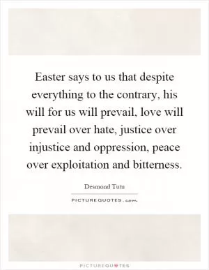 Easter says to us that despite everything to the contrary, his will for us will prevail, love will prevail over hate, justice over injustice and oppression, peace over exploitation and bitterness Picture Quote #1