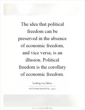 The idea that political freedom can be preserved in the absence of economic freedom, and vice versa, is an illusion. Political freedom is the corollary of economic freedom Picture Quote #1