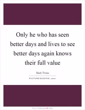 Only he who has seen better days and lives to see better days again knows their full value Picture Quote #1