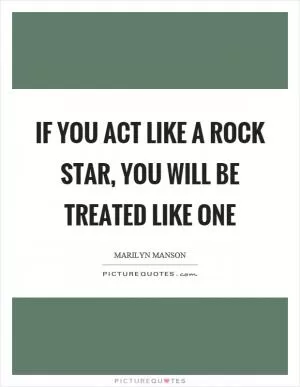 If you act like a rock star, you will be treated like one Picture Quote #1