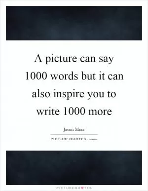 A picture can say 1000 words but it can also inspire you to write 1000 more Picture Quote #1