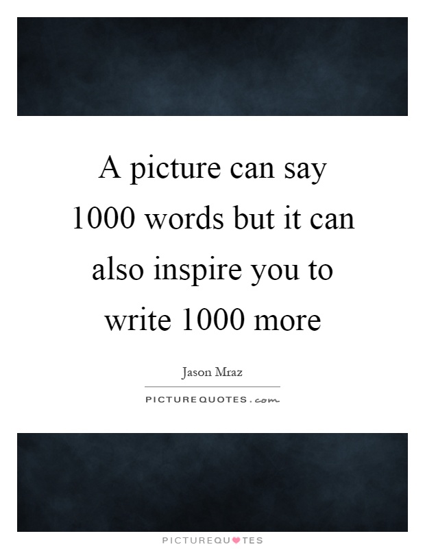 A picture can say 1000 words but it can also inspire you to write 1000 more Picture Quote #1