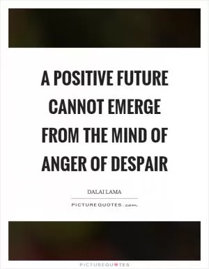 A positive future cannot emerge from the mind of anger of despair Picture Quote #1