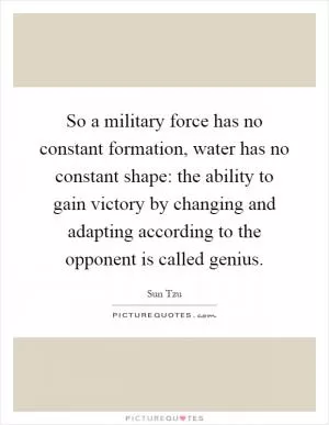 So a military force has no constant formation, water has no constant shape: the ability to gain victory by changing and adapting according to the opponent is called genius Picture Quote #1