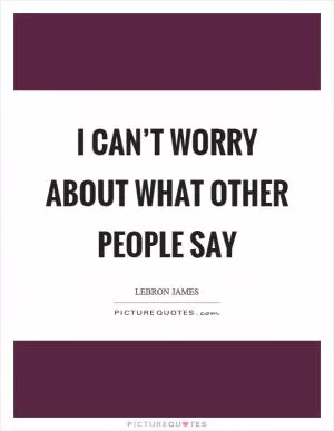 I can’t worry about what other people say Picture Quote #1