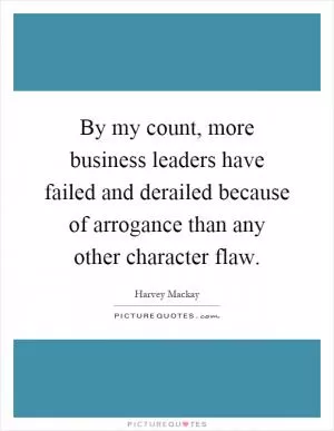 By my count, more business leaders have failed and derailed because of arrogance than any other character flaw Picture Quote #1