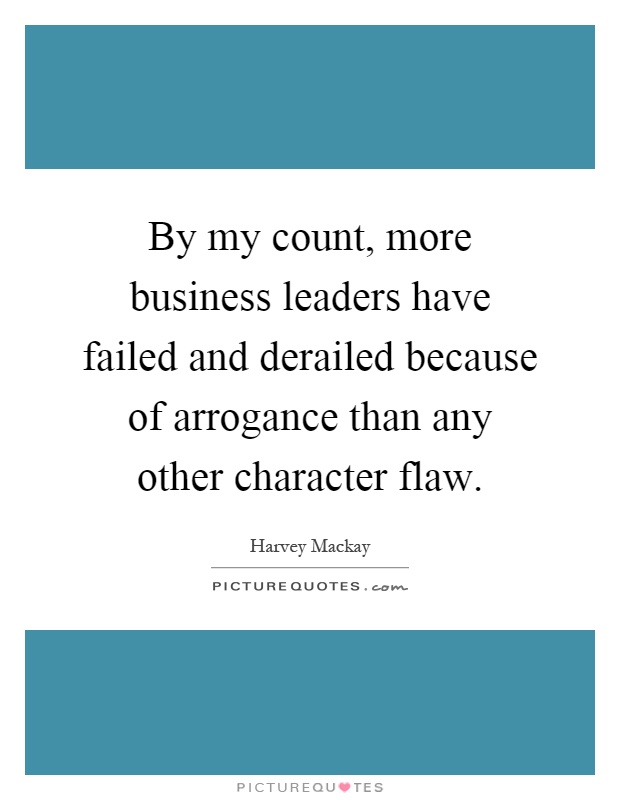 By my count, more business leaders have failed and derailed because of arrogance than any other character flaw Picture Quote #1