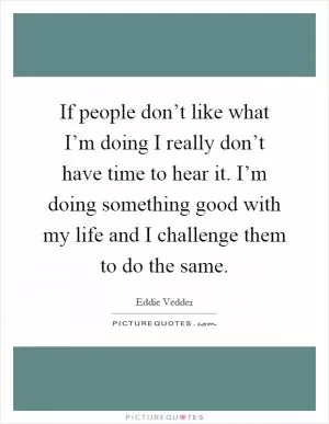 If people don’t like what I’m doing I really don’t have time to hear it. I’m doing something good with my life and I challenge them to do the same Picture Quote #1