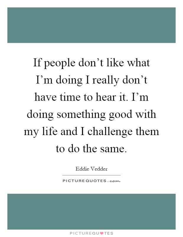 If people don't like what I'm doing I really don't have time to hear it. I'm doing something good with my life and I challenge them to do the same Picture Quote #1