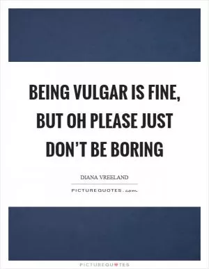 Being vulgar is fine, but oh please just don’t be boring Picture Quote #1